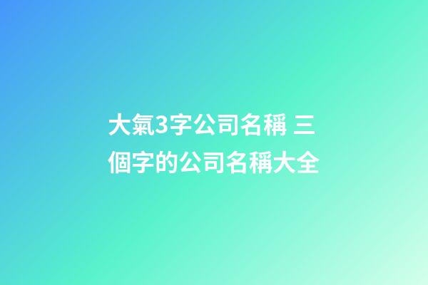 大氣3字公司名稱 三個字的公司名稱大全-第1張-公司起名-玄機派